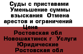 Суды с приставами. Уменьшение суммы взыскания. Отмена арестов и ограничений.  › Цена ­ 10 000 - Ростовская обл., Новошахтинск г. Услуги » Юридические   . Ростовская обл.